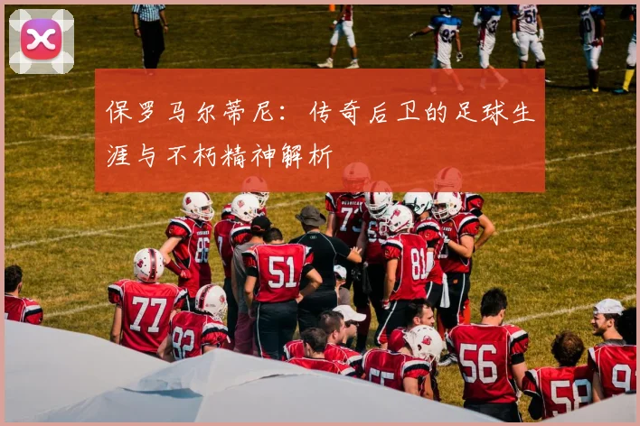 保罗马尔蒂尼：传奇后卫的足球生涯与不朽精神解析