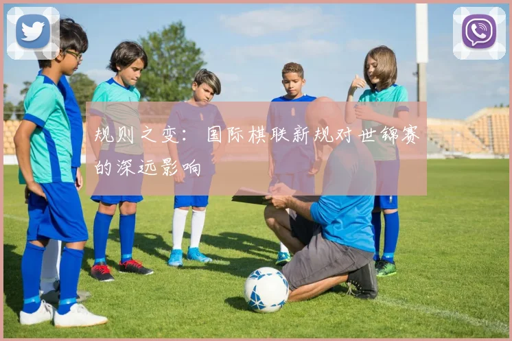 规则之变：国际棋联新规对世锦赛的深远影响