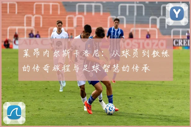 莱昂内尔斯卡洛尼：从球员到教练的传奇旅程与足球智慧的传承