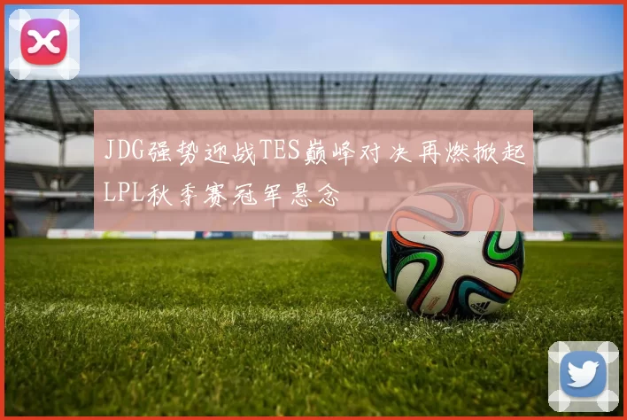JDG强势迎战TES巅峰对决再燃掀起LPL秋季赛冠军悬念