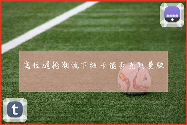 高位逼抢潮流下纽卡能否克制曼联