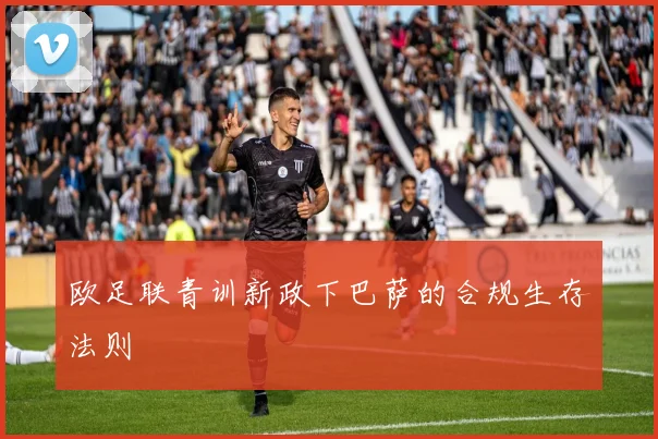 欧足联青训新政下巴萨的合规生存法则