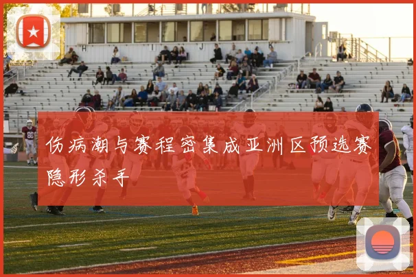 伤病潮与赛程密集成亚洲区预选赛隐形杀手