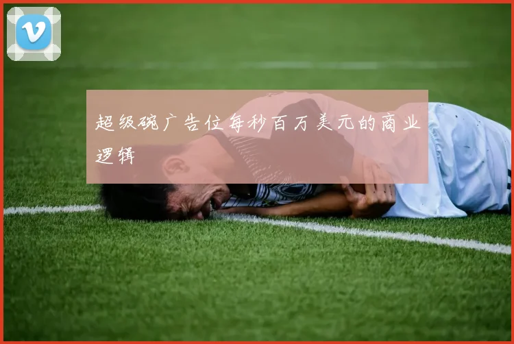 超级碗广告位每秒百万美元的商业逻辑