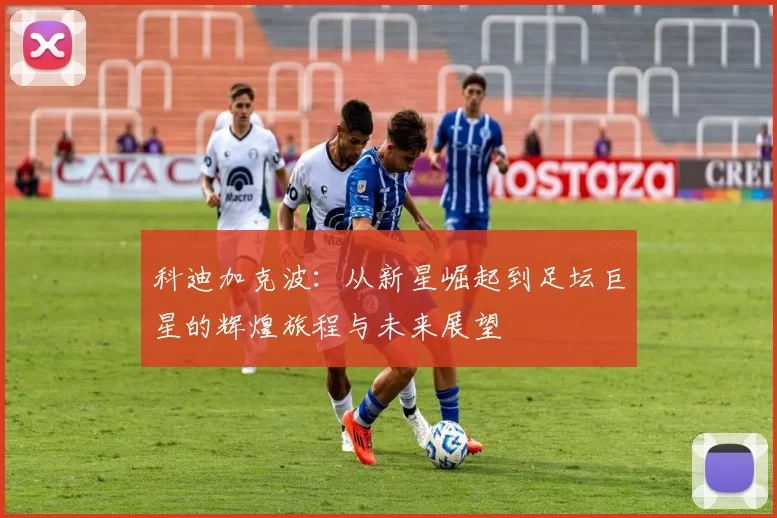 科迪加克波：从新星崛起到足坛巨星的辉煌旅程与未来展望