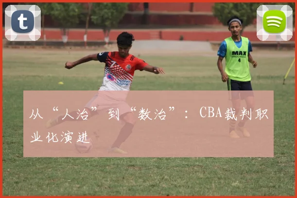 从“人治”到“数治”：CBA裁判职业化演进