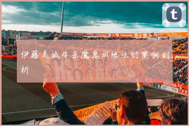 伊藤美诚母亲魔鬼训练法的案例剖析