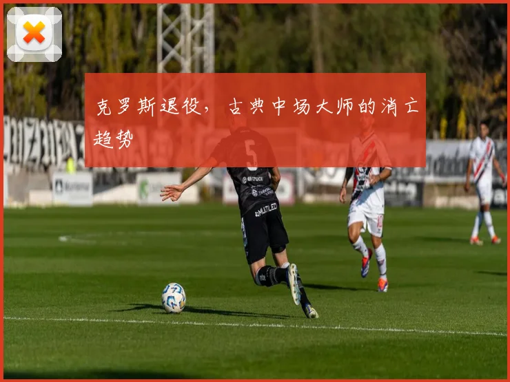 克罗斯退役，古典中场大师的消亡趋势