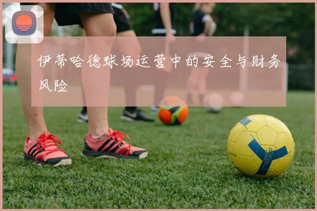 伊蒂哈德球场运营中的安全与财务风险