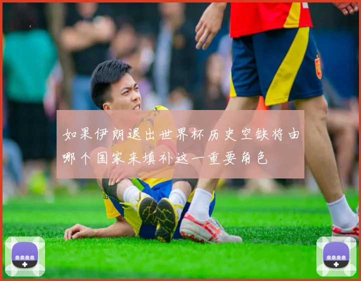 如果伊朗退出世界杯历史空缺将由哪个国家来填补这一重要角色