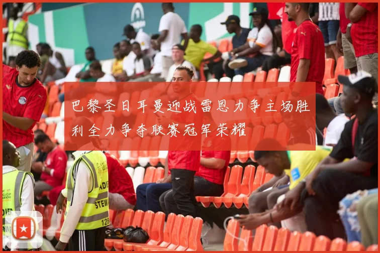 巴黎圣日耳曼迎战雷恩力争主场胜利全力争夺联赛冠军荣耀