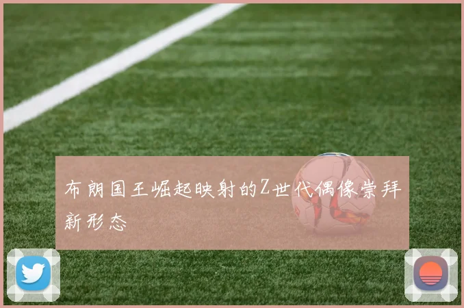 布朗国王崛起映射的Z世代偶像崇拜新形态