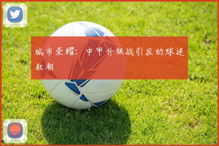城市荣耀：中甲升级战引发的球迷狂潮