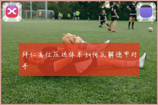 拜仁高位压迫体系如何瓦解德甲对手