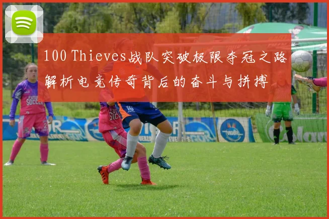 100 Thieves战队突破极限夺冠之路解析电竞传奇背后的奋斗与拼搏