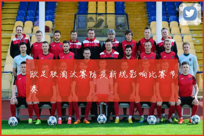 欧足联淘汰赛防疫新规影响比赛节奏