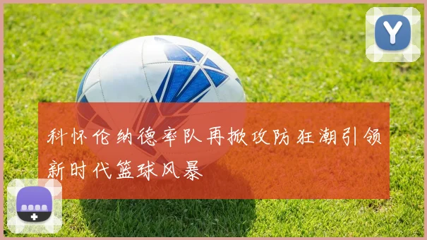 科怀伦纳德率队再掀攻防狂潮引领新时代篮球风暴