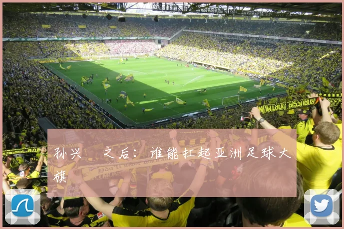 孙兴慜之后：谁能扛起亚洲足球大旗