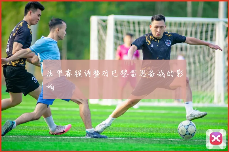 法甲赛程调整对巴黎雷恩备战的影响
