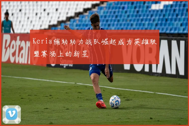 Keria辅助助力战队崛起成为英雄联盟赛场上的新星